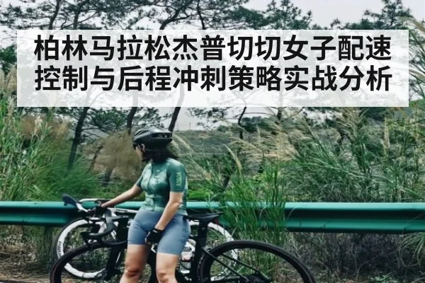 柏林马拉松杰普切切女子配速控制与后程冲刺策略实战分析