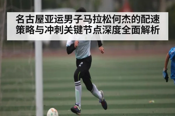 名古屋亚运男子马拉松何杰的配速策略与冲刺关键节点深度全面解析