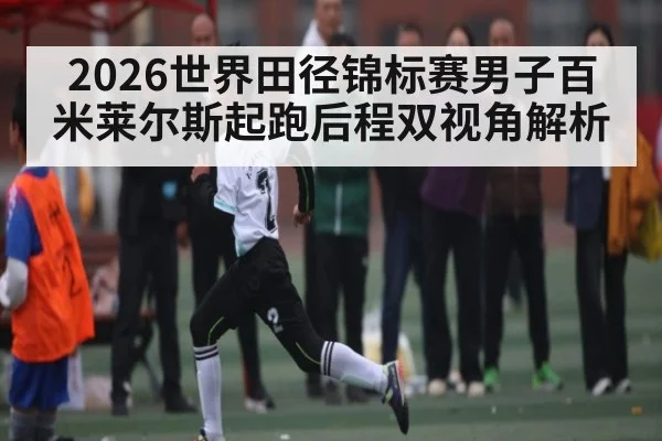 2026世界田径锦标赛男子百米莱尔斯起跑后程双视角解析