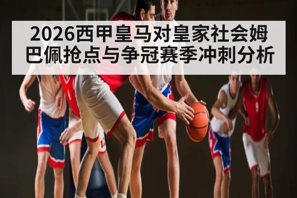 2026西甲皇马对皇家社会姆巴佩抢点与争冠赛季冲刺分析