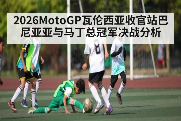 2026MotoGP瓦伦西亚收官站巴尼亚亚与马丁总冠军决战分析