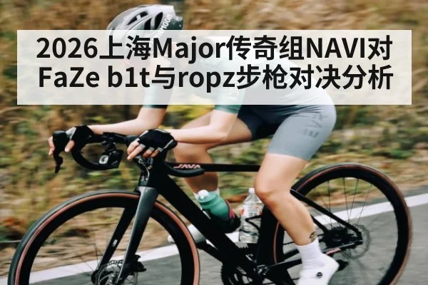 2026上海Major传奇组NAVI对FaZe b1t与ropz步枪对决分析