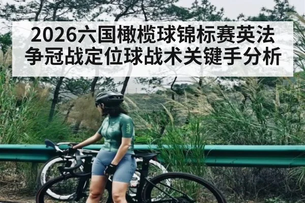 2026六国橄榄球锦标赛英法争冠战定位球战术关键手分析