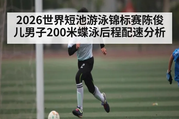 2026世界短池游泳锦标赛陈俊儿男子200米蝶泳后程配速分析