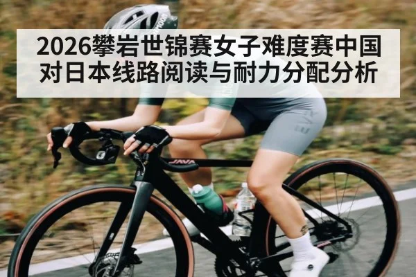 2026攀岩世锦赛女子难度赛中国对日本线路阅读与耐力分配分析