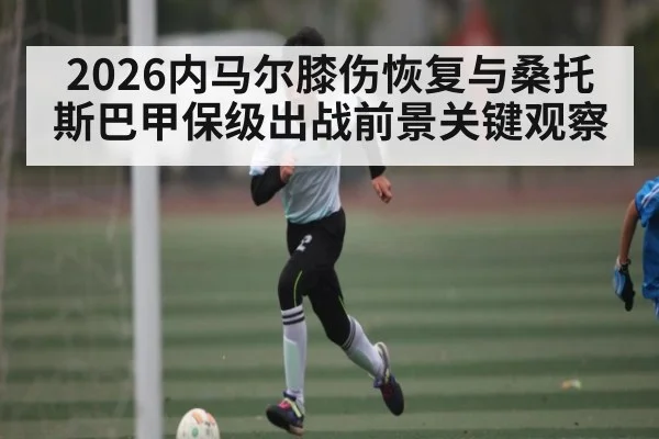 2026内马尔膝伤恢复与桑托斯巴甲保级出战前景关键观察
