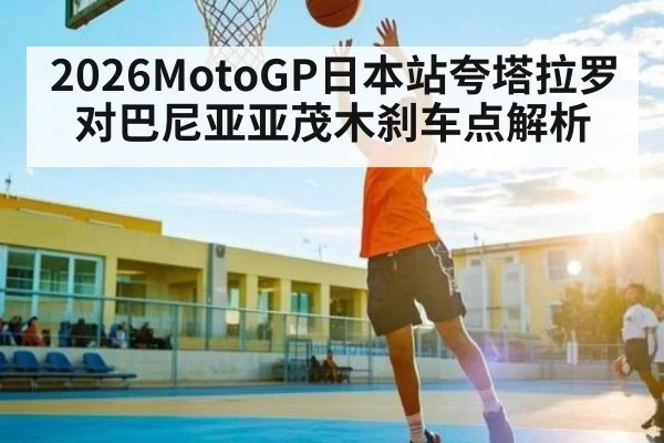 2026MotoGP日本站夸塔拉罗对巴尼亚亚茂木刹车点解析