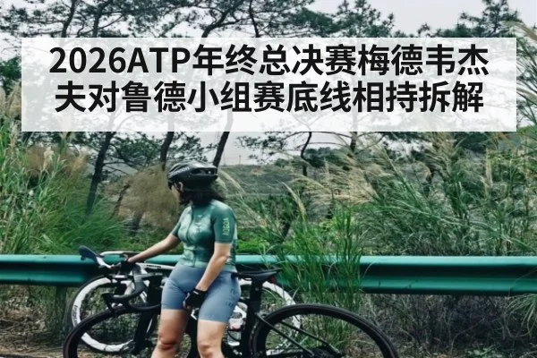 2026ATP年终总决赛梅德韦杰夫对鲁德小组赛底线相持拆解